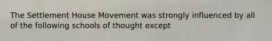 The Settlement House Movement was strongly influenced by all of the following schools of thought except