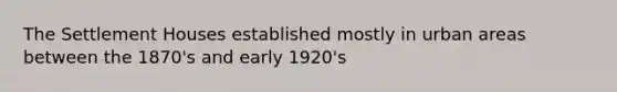 The Settlement Houses established mostly in urban areas between the 1870's and early 1920's