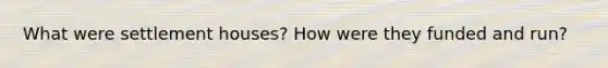 What were settlement houses? How were they funded and run?