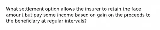 What settlement option allows the insurer to retain the face amount but pay some income based on gain on the proceeds to the beneficiary at regular intervals?