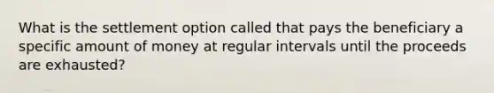 What is the settlement option called that pays the beneficiary a specific amount of money at regular intervals until the proceeds are exhausted?