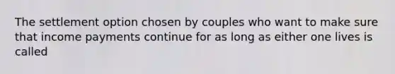 The settlement option chosen by couples who want to make sure that income payments continue for as long as either one lives is called