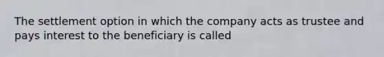 The settlement option in which the company acts as trustee and pays interest to the beneficiary is called