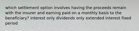 which settlement option involves having the proceeds remain with the insurer and earning paid on a monthly basis to the beneficiary? interest only dividends only extended interest fixed period