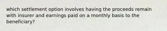 which settlement option involves having the proceeds remain with insurer and earnings paid on a monthly basis to the beneficiary?