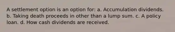 A settlement option is an option for: a. Accumulation dividends. b. Taking death proceeds in other than a lump sum. c. A policy loan. d. How cash dividends are received.