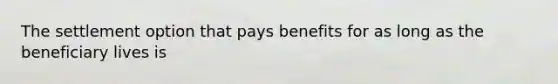 The settlement option that pays benefits for as long as the beneficiary lives is