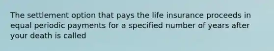 The settlement option that pays the life insurance proceeds in equal periodic payments for a specified number of years after your death is called