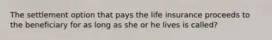 The settlement option that pays the life insurance proceeds to the beneficiary for as long as she or he lives is called?