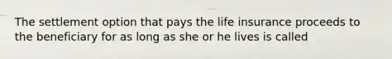 The settlement option that pays the life insurance proceeds to the beneficiary for as long as she or he lives is called