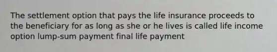 The settlement option that pays the life insurance proceeds to the beneficiary for as long as she or he lives is called life income option lump-sum payment final life payment