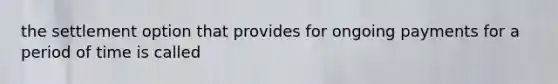 the settlement option that provides for ongoing payments for a period of time is called