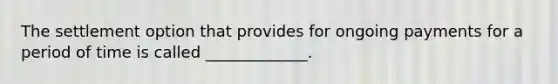 The settlement option that provides for ongoing payments for a period of time is called _____________.