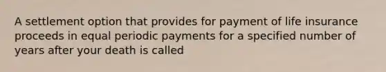 A settlement option that provides for payment of life insurance proceeds in equal periodic payments for a specified number of years after your death is called