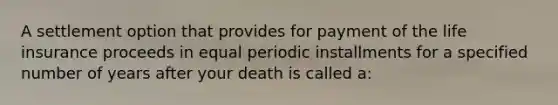 A settlement option that provides for payment of the life insurance proceeds in equal periodic installments for a specified number of years after your death is called a: