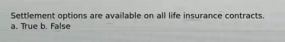 Settlement options are available on all life insurance contracts. a. True b. False