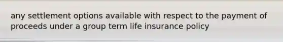 any settlement options available with respect to the payment of proceeds under a group term life insurance policy