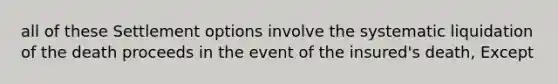 all of these Settlement options involve the systematic liquidation of the death proceeds in the event of the insured's death, Except