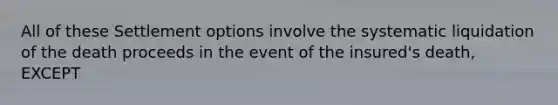 All of these Settlement options involve the systematic liquidation of the death proceeds in the event of the insured's death, EXCEPT