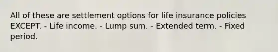 All of these are settlement options for life insurance policies EXCEPT. - Life income. - Lump sum. - Extended term. - Fixed period.