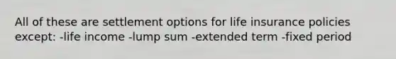 All of these are settlement options for life insurance policies except: -life income -lump sum -extended term -fixed period