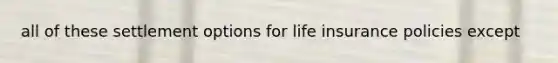 all of these settlement options for life insurance policies except