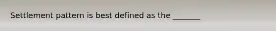 Settlement pattern is best defined as the _______