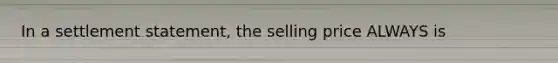 In a settlement statement, the selling price ALWAYS is