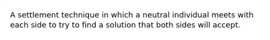 A settlement technique in which a neutral individual meets with each side to try to find a solution that both sides will accept.