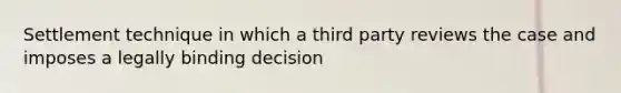 Settlement technique in which a third party reviews the case and imposes a legally binding decision