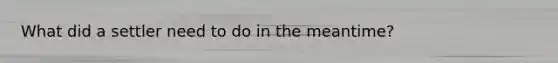 What did a settler need to do in the meantime?