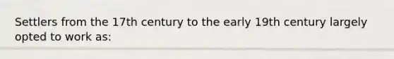 Settlers from the 17th century to the early 19th century largely opted to work as: