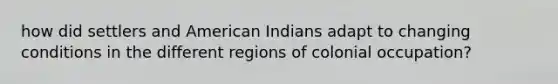 how did settlers and American Indians adapt to changing conditions in the different regions of colonial occupation?