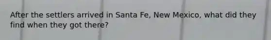 After the settlers arrived in Santa Fe, New Mexico, what did they find when they got there?