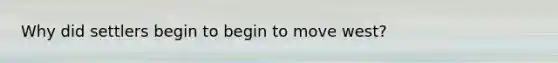 Why did settlers begin to begin to move west?