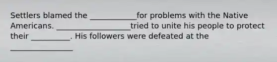 Settlers blamed the ____________for problems with the Native Americans. ___________________tried to unite his people to protect their __________. His followers were defeated at the ________________