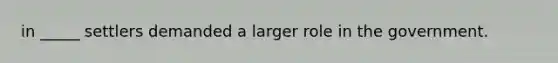 in _____ settlers demanded a larger role in the government.