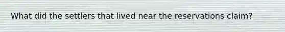 What did the settlers that lived near the reservations claim?