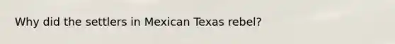 Why did the settlers in Mexican Texas rebel?