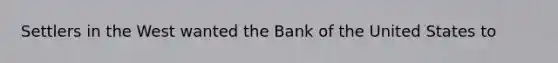 Settlers in the West wanted the Bank of the United States to