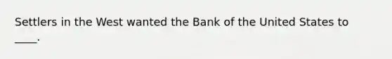 Settlers in the West wanted the Bank of the United States to ____.