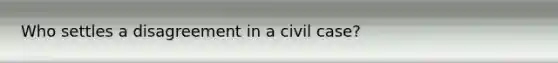 Who settles a disagreement in a civil case?