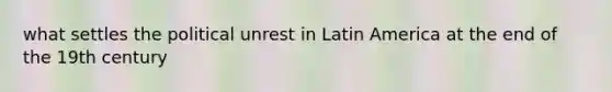 what settles the political unrest in Latin America at the end of the 19th century