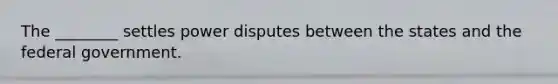 The ________ settles power disputes between the states and the federal government.