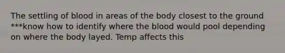 The settling of blood in areas of the body closest to the ground ***know how to identify where <a href='https://www.questionai.com/knowledge/k7oXMfj7lk-the-blood' class='anchor-knowledge'>the blood</a> would pool depending on where the body layed. Temp affects this