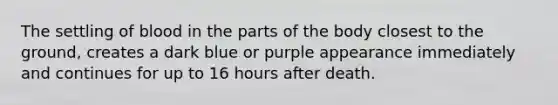 The settling of blood in the parts of the body closest to the ground, creates a dark blue or purple appearance immediately and continues for up to 16 hours after death.