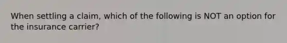 When settling a claim, which of the following is NOT an option for the insurance carrier?