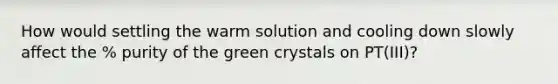 How would settling the warm solution and cooling down slowly affect the % purity of the green crystals on PT(III)?