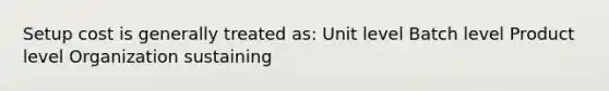 Setup cost is generally treated as: Unit level Batch level Product level Organization sustaining