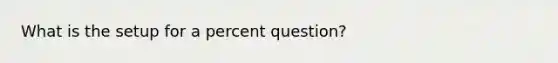 What is the setup for a percent question?